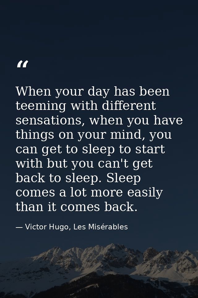 When your day has been teeming with different sensations, when you have things on your mind, you can get to sleep to sta — Victor Hugo, Les Misérables