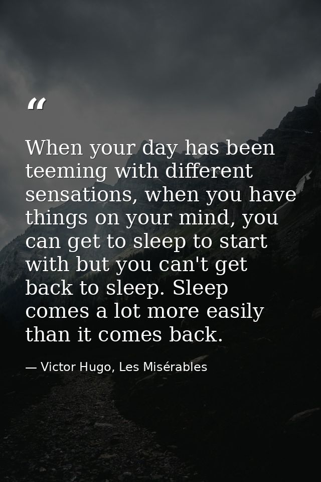 When your day has been teeming with different sensations, when you have things on your mind, you can get to sleep to sta — Victor Hugo, Les Misérables