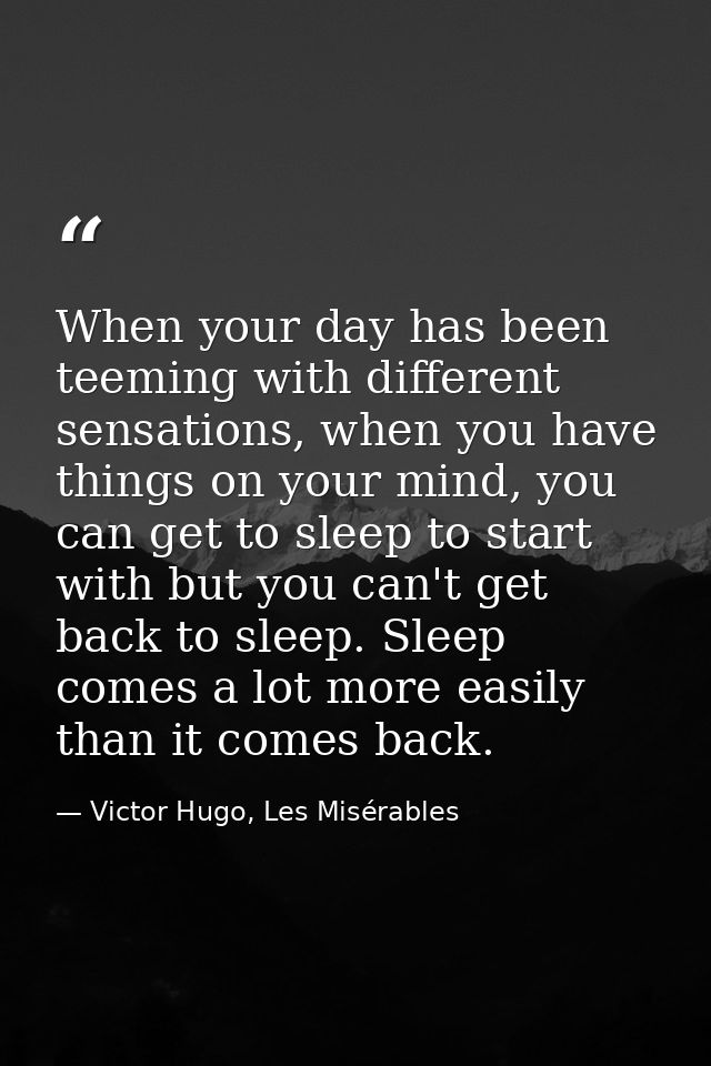 When your day has been teeming with different sensations, when you have things on your mind, you can get to sleep to sta — Victor Hugo, Les Misérables