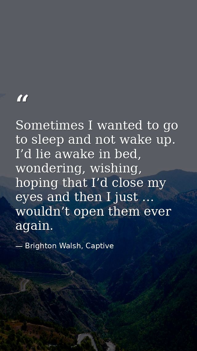 Sometimes I wanted to go to sleep and not wake up. I’d lie awake in bed, wondering, wishing, hoping that I’d close my ey — Brighton Walsh, Captive
