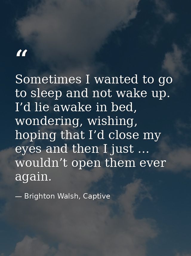 Sometimes I wanted to go to sleep and not wake up. I’d lie awake in bed, wondering, wishing, hoping that I’d close my ey — Brighton Walsh, Captive