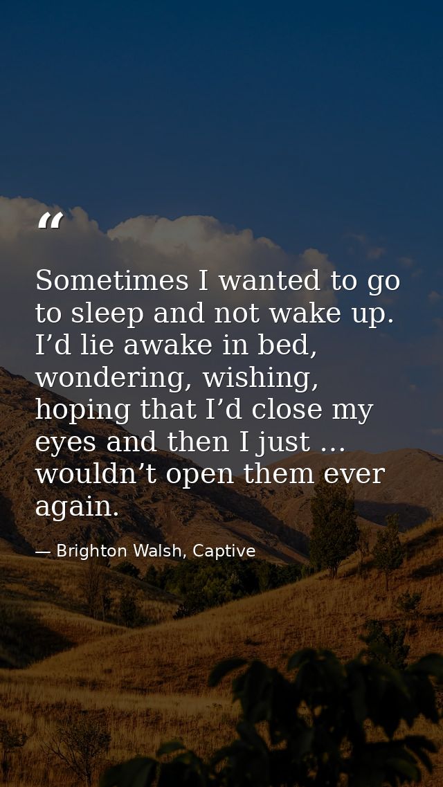 Sometimes I wanted to go to sleep and not wake up. I’d lie awake in bed, wondering, wishing, hoping that I’d close my ey — Brighton Walsh, Captive