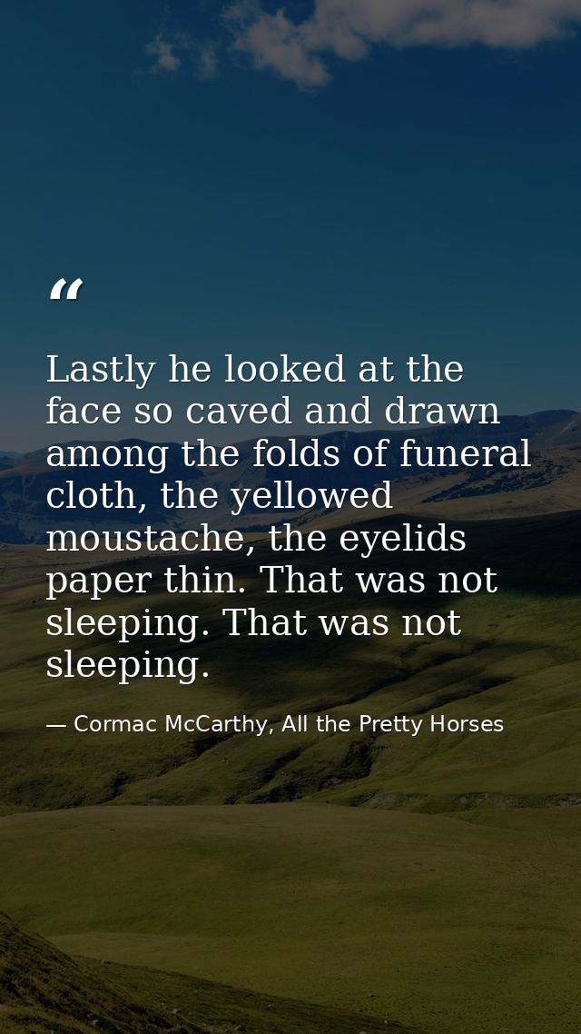 Lastly he looked at the face so caved and drawn among the folds of funeral cloth, the yellowed moustache, the eyelids pa — Cormac McCarthy, All the Pretty Horses