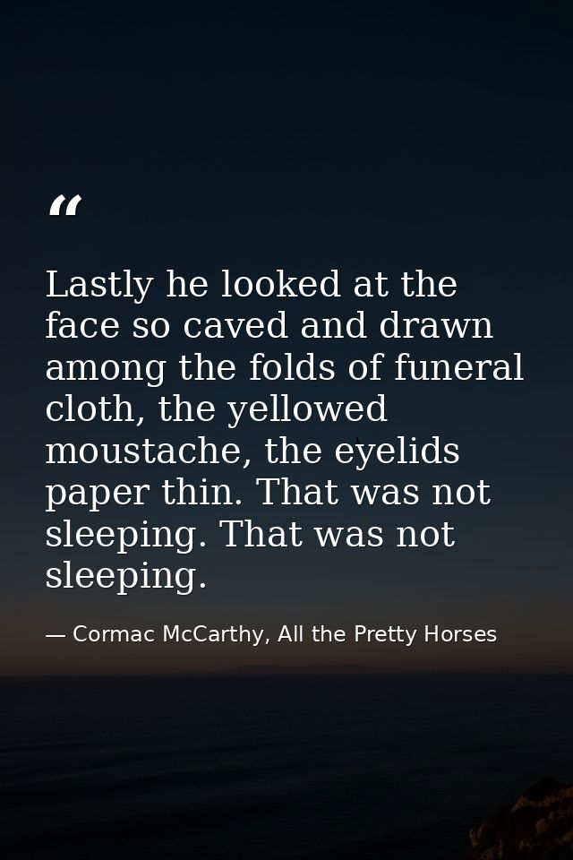 Lastly he looked at the face so caved and drawn among the folds of funeral cloth, the yellowed moustache, the eyelids pa — Cormac McCarthy, All the Pretty Horses