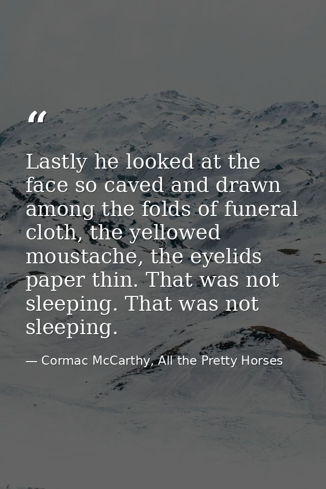 Lastly he looked at the face so caved and drawn among the folds of funeral cloth, the yellowed moustache, the eyelids pa — Cormac McCarthy, All the Pretty Horses