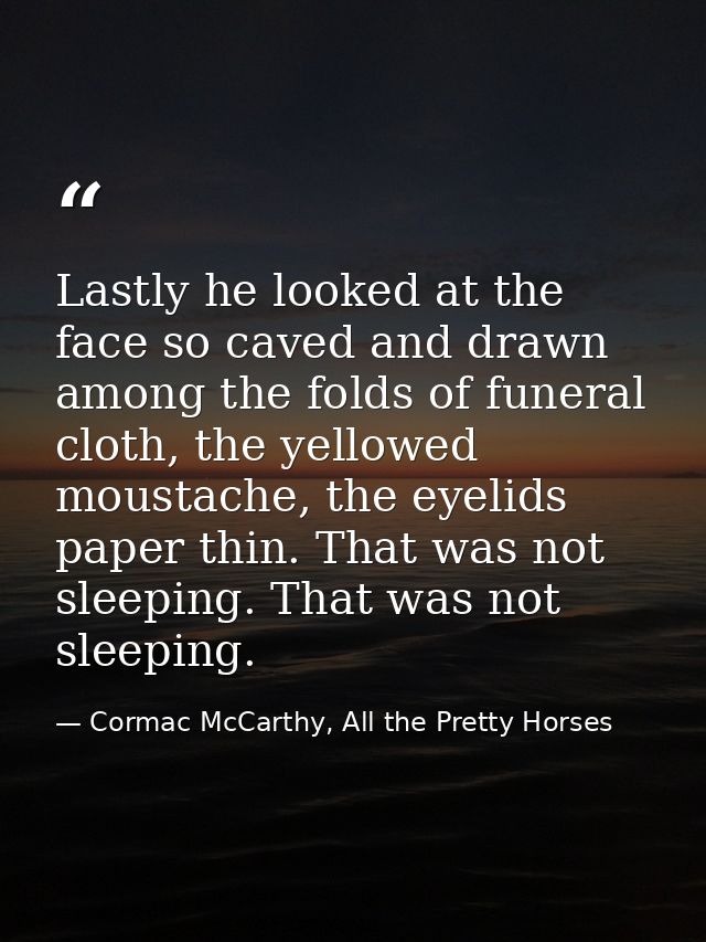 Lastly he looked at the face so caved and drawn among the folds of funeral cloth, the yellowed moustache, the eyelids pa — Cormac McCarthy, All the Pretty Horses