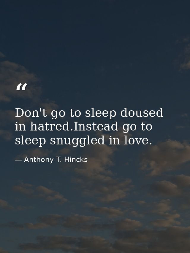 Don't go to sleep doused in hatred.Instead go to sleep snuggled in love. — Anthony T. Hincks