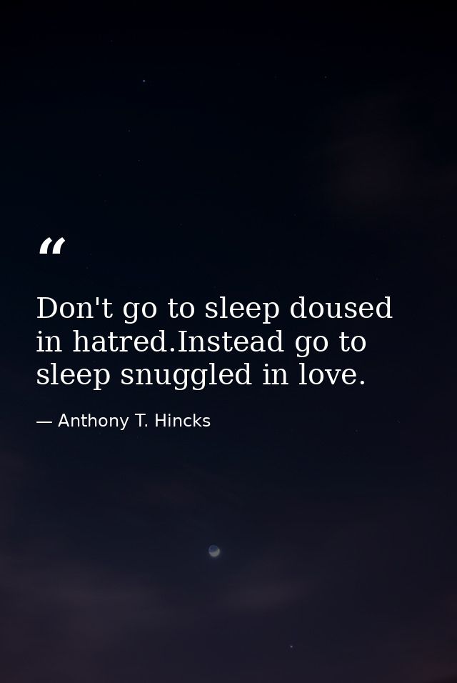 Don't go to sleep doused in hatred.Instead go to sleep snuggled in love. — Anthony T. Hincks
