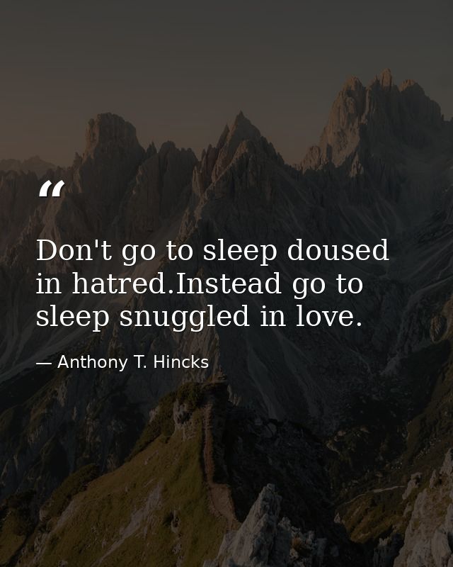 Don't go to sleep doused in hatred.Instead go to sleep snuggled in love. — Anthony T. Hincks