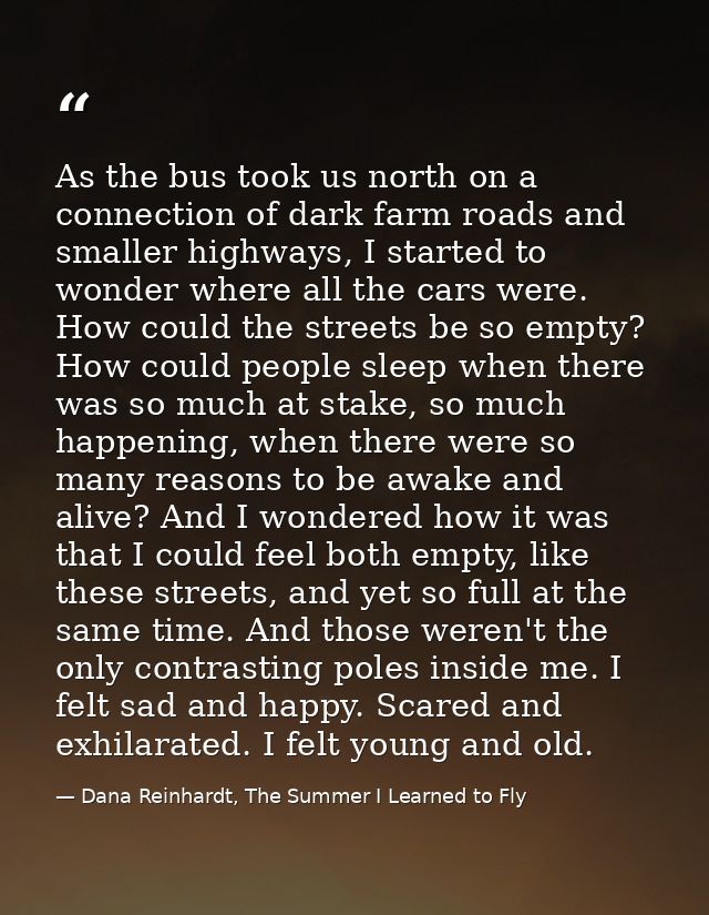 As the bus took us north on a connection of dark farm roads and smaller highways, I started to wonder where all the cars — Dana Reinhardt, The Summer I Learned to Fly