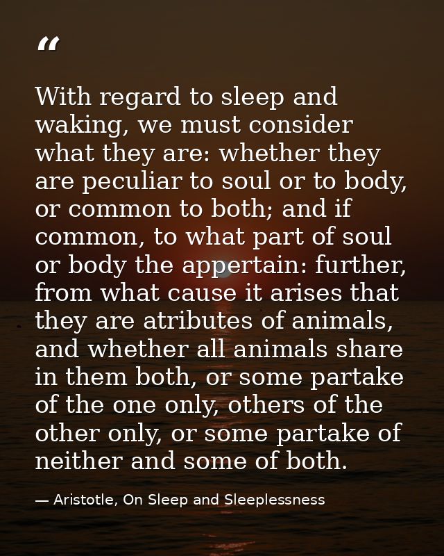 With regard to sleep and waking, we must consider what they are: whether they are peculiar to soul or to body, or common — Aristotle, On Sleep and Sleeplessness