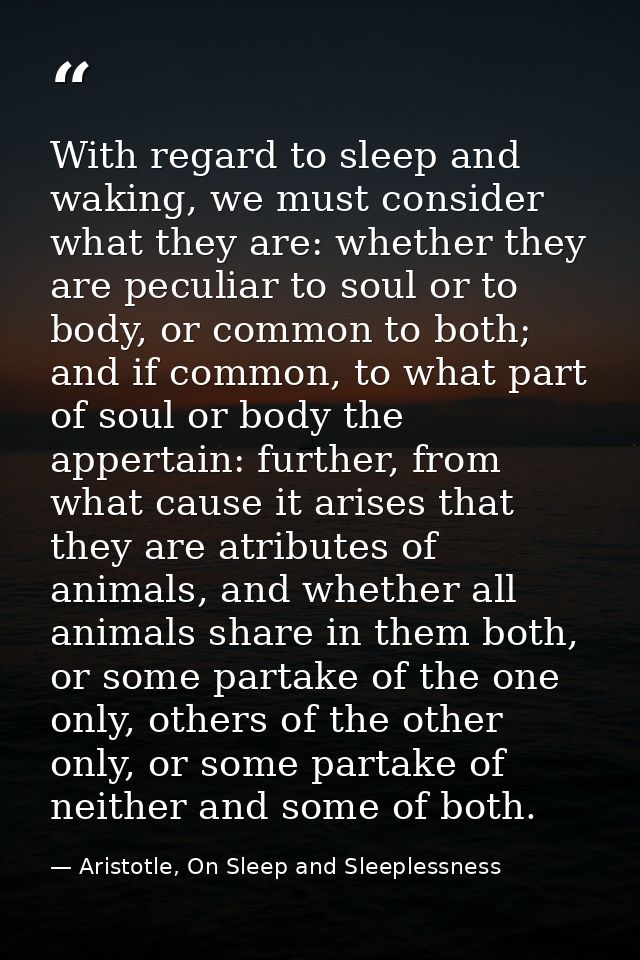 With regard to sleep and waking, we must consider what they are: whether they are peculiar to soul or to body, or common — Aristotle, On Sleep and Sleeplessness