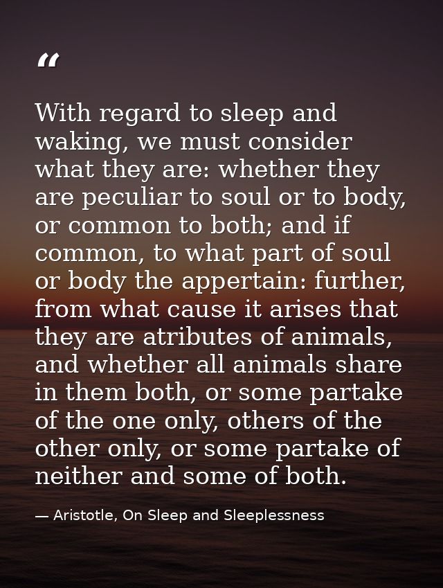 With regard to sleep and waking, we must consider what they are: whether they are peculiar to soul or to body, or common — Aristotle, On Sleep and Sleeplessness