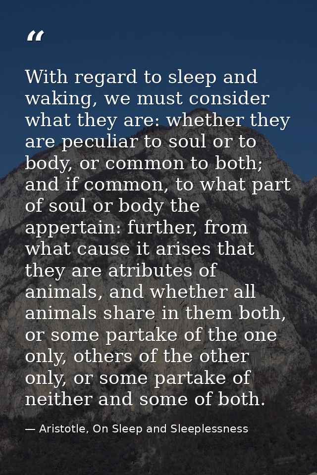 With regard to sleep and waking, we must consider what they are: whether they are peculiar to soul or to body, or common — Aristotle, On Sleep and Sleeplessness