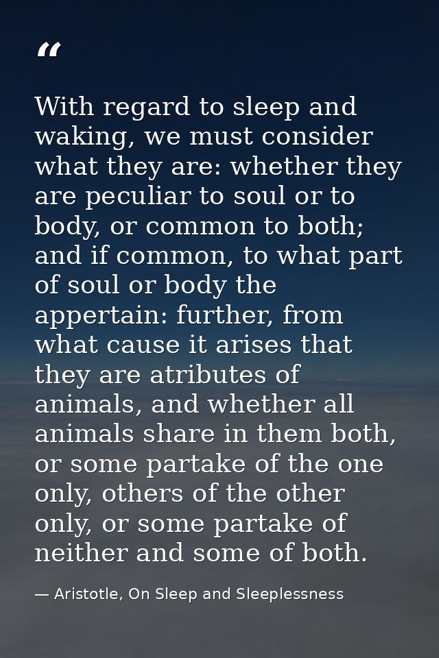 With regard to sleep and waking, we must consider what they are: whether they are peculiar to soul or to body, or common — Aristotle, On Sleep and Sleeplessness