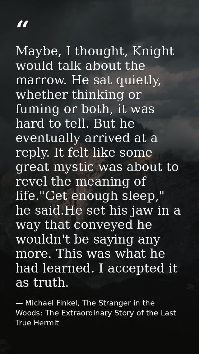 Maybe, I thought, Knight would talk about the marrow. He sat quietly, whether thinking or fuming or both, it was hard to — Michael Finkel, The Stranger in the Woods: The Extraordinary Story of the Last True Hermit