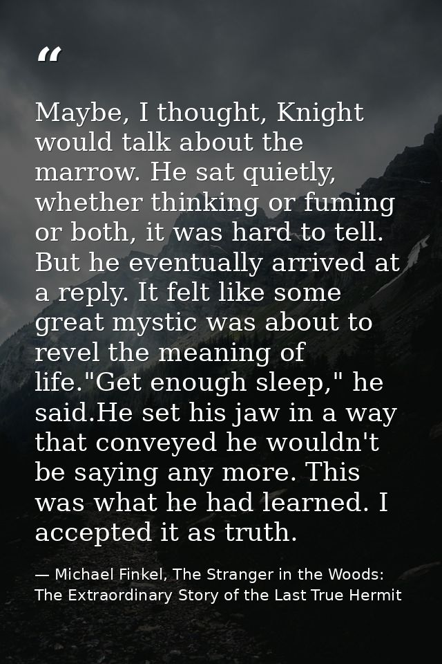Maybe, I thought, Knight would talk about the marrow. He sat quietly, whether thinking or fuming or both, it was hard to — Michael Finkel, The Stranger in the Woods: The Extraordinary Story of the Last True Hermit