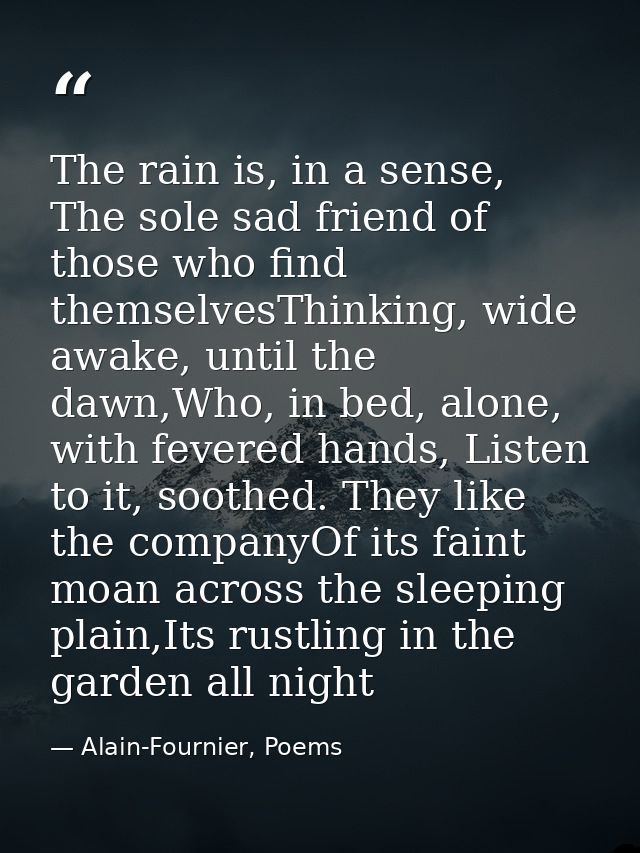 The rain is, in a sense, The sole sad friend of those who find themselvesThinking, wide awake, until the dawn,Who, in be — Alain-Fournier, Poems