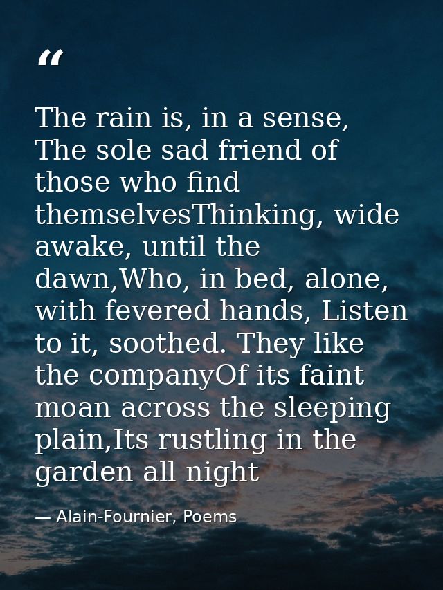 The rain is, in a sense, The sole sad friend of those who find themselvesThinking, wide awake, until the dawn,Who, in be — Alain-Fournier, Poems