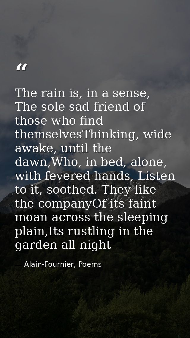 The rain is, in a sense, The sole sad friend of those who find themselvesThinking, wide awake, until the dawn,Who, in be — Alain-Fournier, Poems
