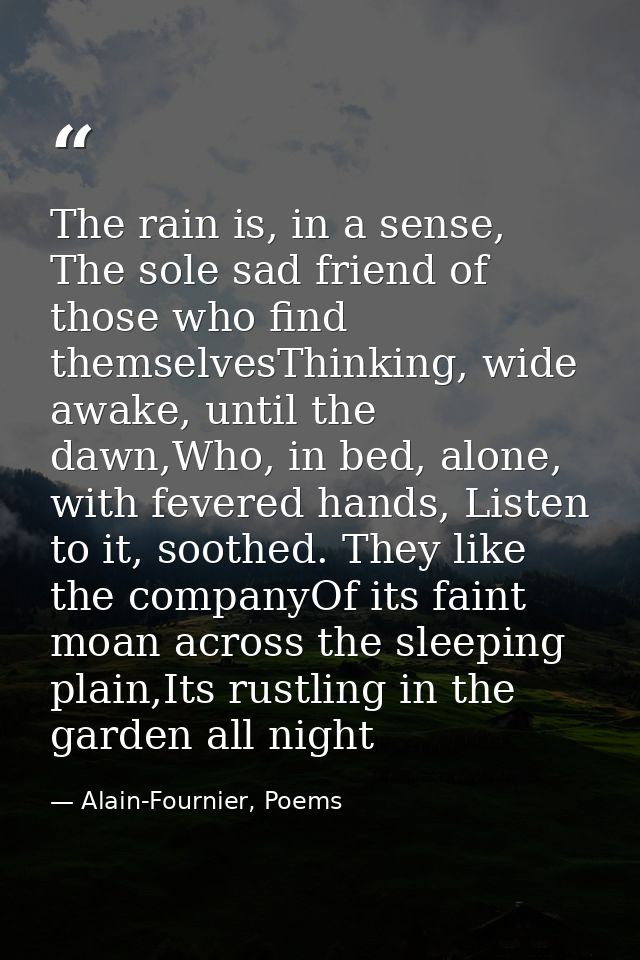 The rain is, in a sense, The sole sad friend of those who find themselvesThinking, wide awake, until the dawn,Who, in be — Alain-Fournier, Poems