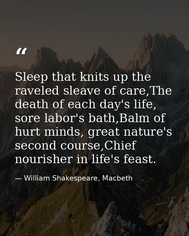 Sleep that knits up the raveled sleave of care,The death of each day's life, sore labor's bath,Balm of hurt minds, great — William Shakespeare, Macbeth