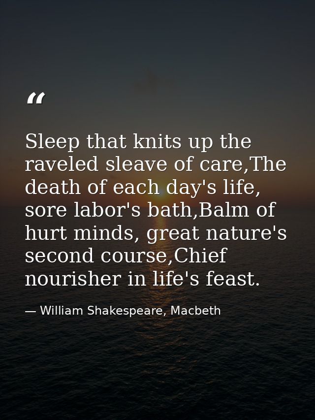 Sleep that knits up the raveled sleave of care,The death of each day's life, sore labor's bath,Balm of hurt minds, great — William Shakespeare, Macbeth