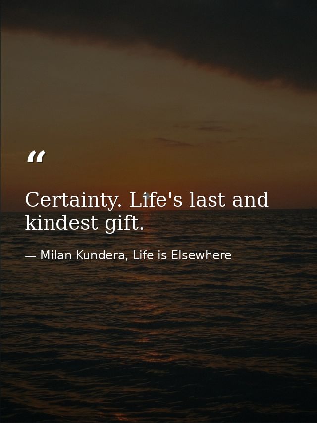 Certainty. Life's last and kindest gift. — Milan Kundera, Life is Elsewhere