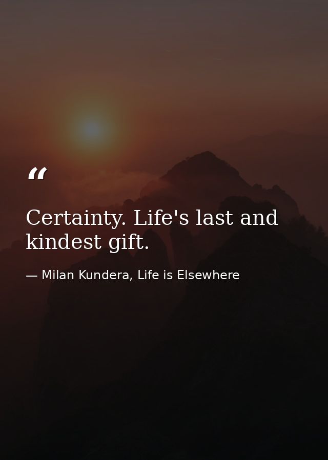 Certainty. Life's last and kindest gift. — Milan Kundera, Life is Elsewhere
