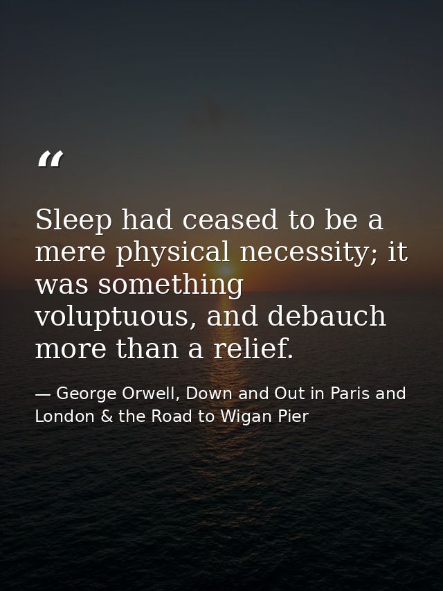 Sleep had ceased to be a mere physical necessity; it was something voluptuous, and debauch more than a relief. — George Orwell, Down and Out in Paris and London & the Road to Wigan Pier