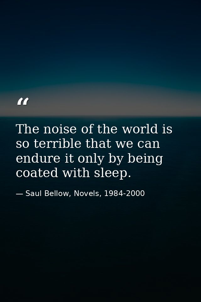 The noise of the world is so terrible that we can endure it only by being coated with sleep. — Saul Bellow, Novels, 1984-2000