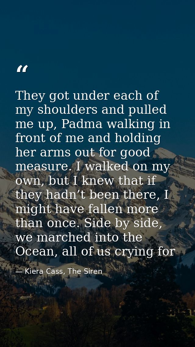 They got under each of my shoulders and pulled me up, Padma walking in front of me and holding her arms out for good mea — Kiera Cass, The Siren