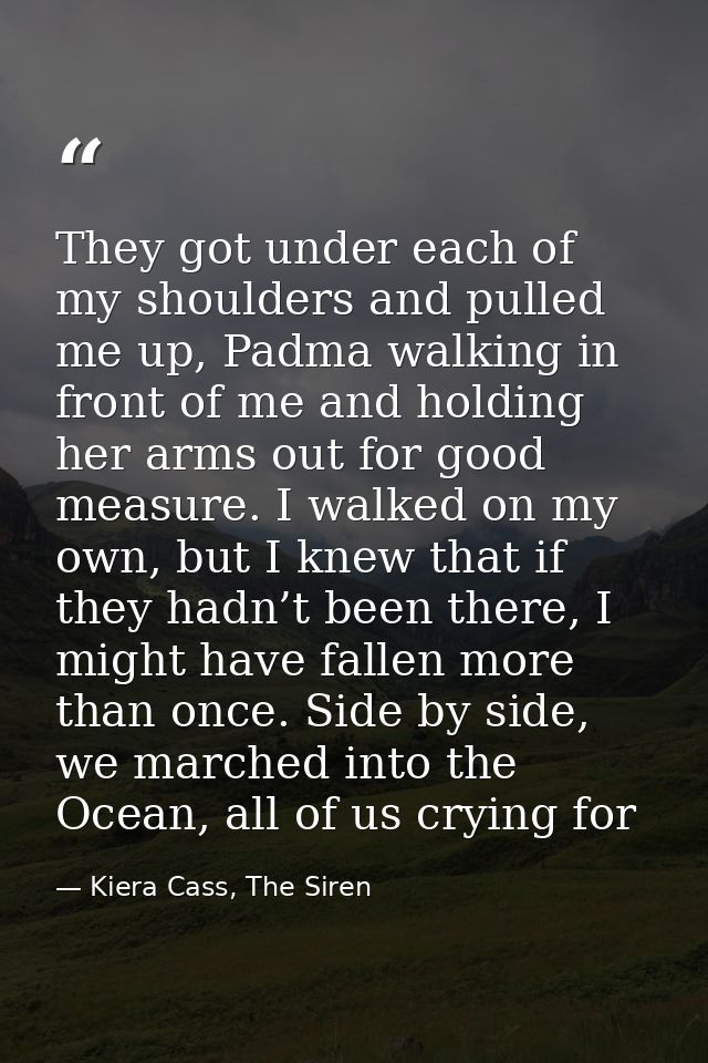 They got under each of my shoulders and pulled me up, Padma walking in front of me and holding her arms out for good mea — Kiera Cass, The Siren