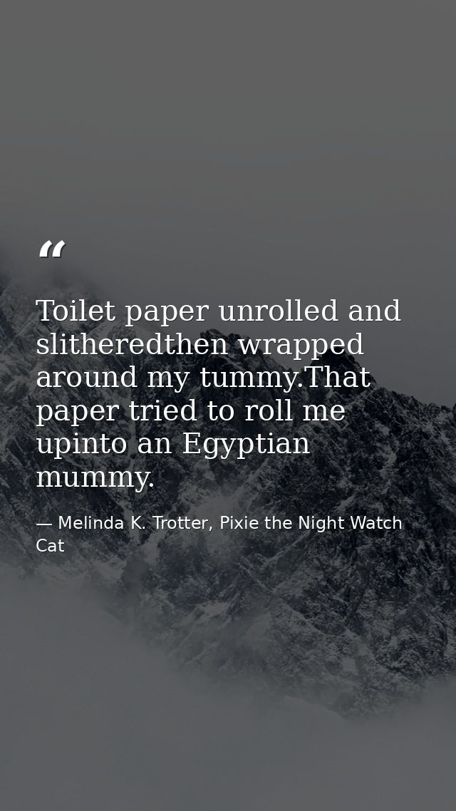 Toilet paper unrolled and slitheredthen wrapped around my tummy.That paper tried to roll me upinto an Egyptian mummy. — Melinda K. Trotter, Pixie the Night Watch Cat