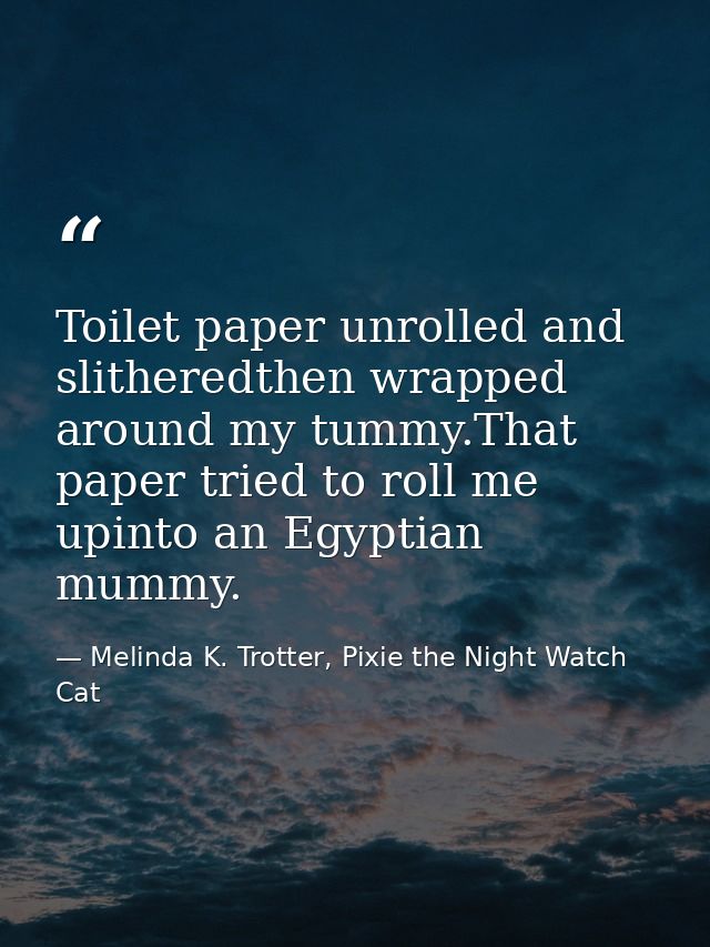 Toilet paper unrolled and slitheredthen wrapped around my tummy.That paper tried to roll me upinto an Egyptian mummy. — Melinda K. Trotter, Pixie the Night Watch Cat