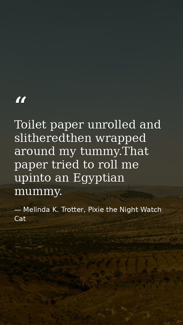 Toilet paper unrolled and slitheredthen wrapped around my tummy.That paper tried to roll me upinto an Egyptian mummy. — Melinda K. Trotter, Pixie the Night Watch Cat