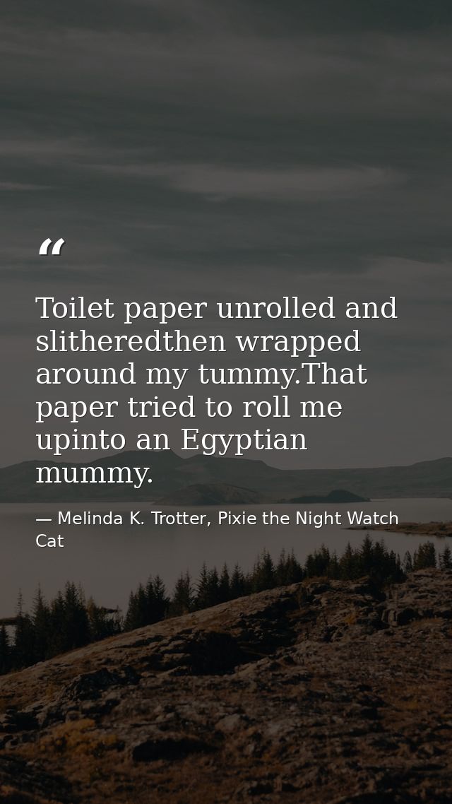 Toilet paper unrolled and slitheredthen wrapped around my tummy.That paper tried to roll me upinto an Egyptian mummy. — Melinda K. Trotter, Pixie the Night Watch Cat