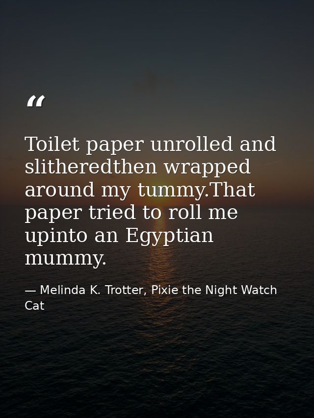 Toilet paper unrolled and slitheredthen wrapped around my tummy.That paper tried to roll me upinto an Egyptian mummy. — Melinda K. Trotter, Pixie the Night Watch Cat