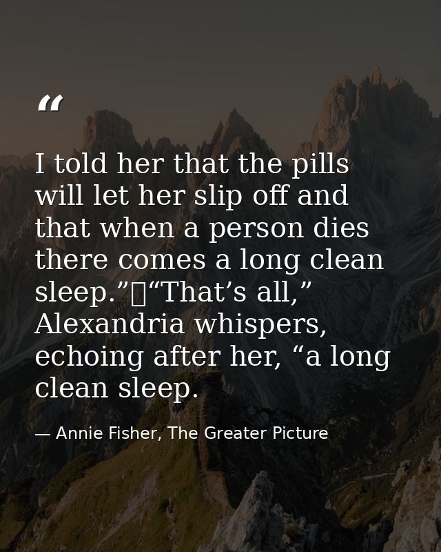 I told her that the pills will let her slip off and that when a person dies there comes a long clean sleep.”	“That’s all — Annie Fisher, The Greater Picture