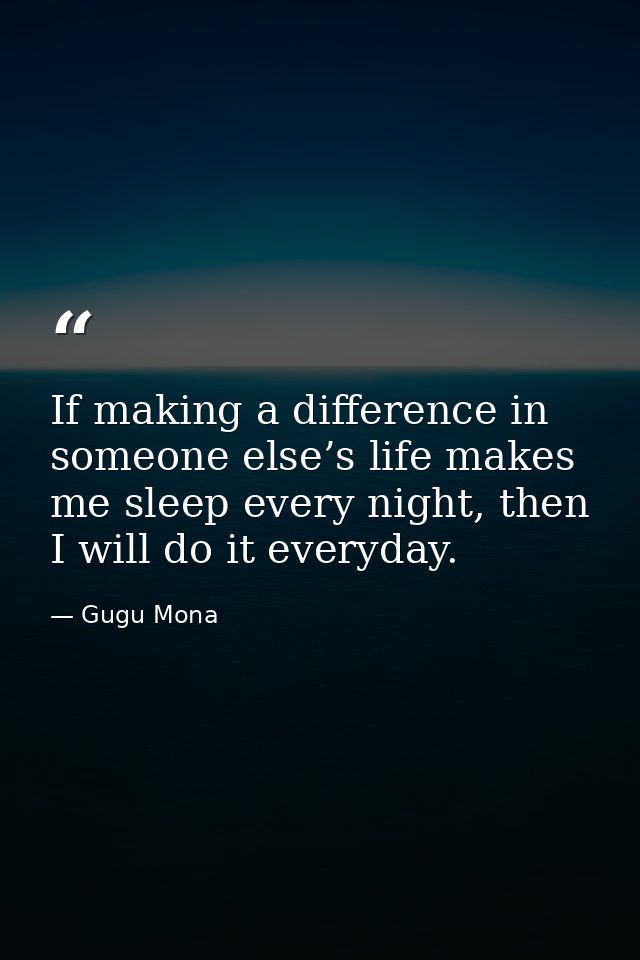 If making a difference in someone else’s life makes me sleep every night, then I will do it everyday. — Gugu Mona