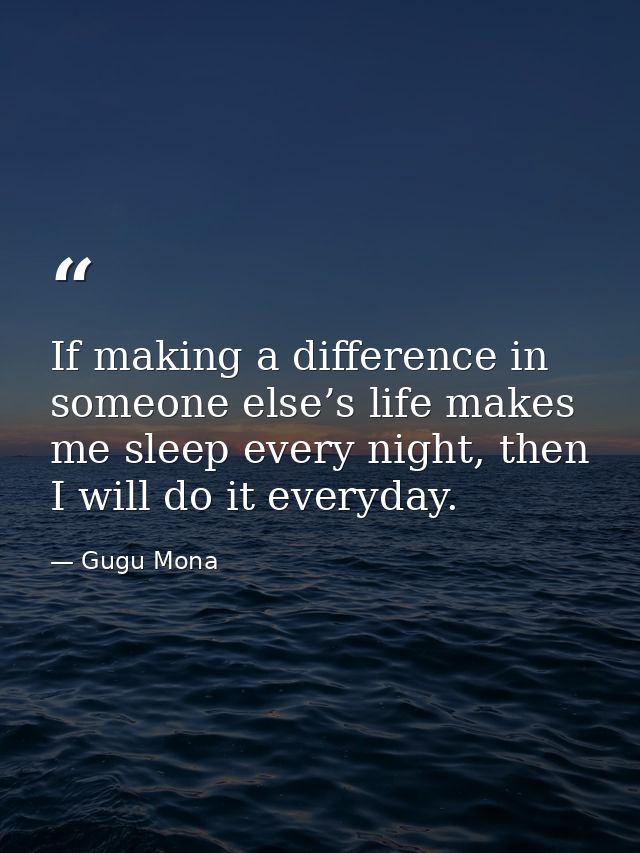 If making a difference in someone else’s life makes me sleep every night, then I will do it everyday. — Gugu Mona