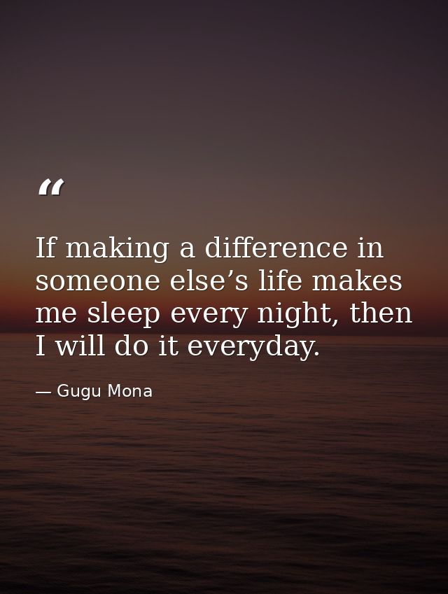 If making a difference in someone else’s life makes me sleep every night, then I will do it everyday. — Gugu Mona