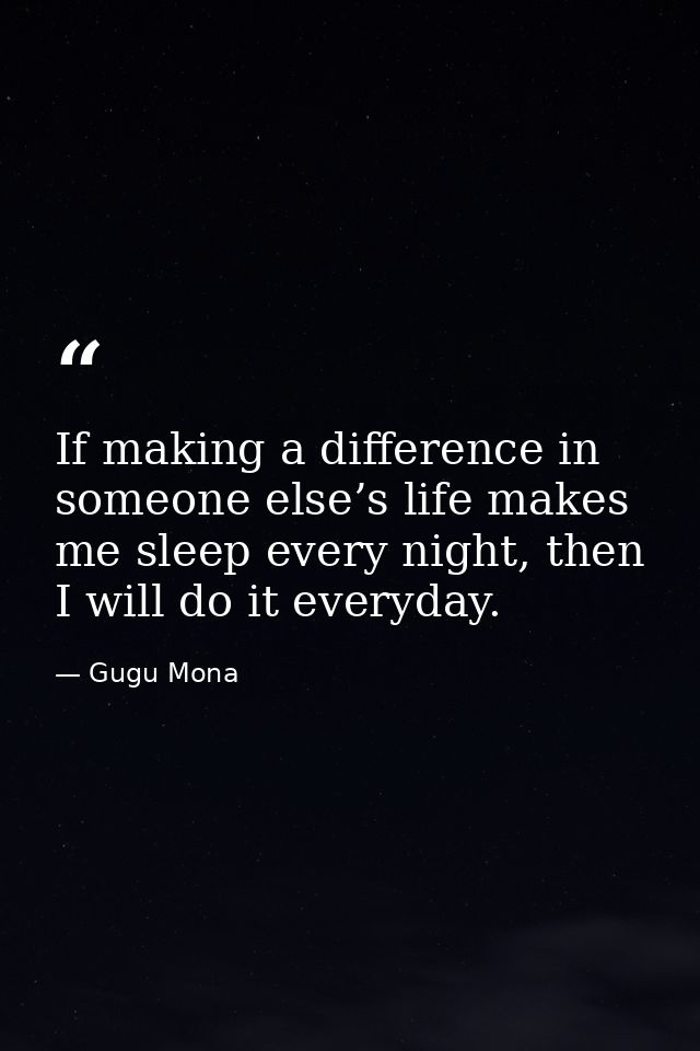 If making a difference in someone else’s life makes me sleep every night, then I will do it everyday. — Gugu Mona