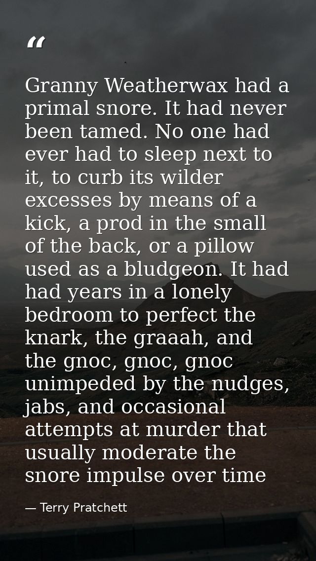 Granny Weatherwax had a primal snore. It had never been tamed. No one had ever had to sleep next to it, to curb its wild — Terry Pratchett
