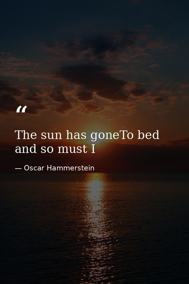 The sun has goneTo bed and so must I — Oscar Hammerstein