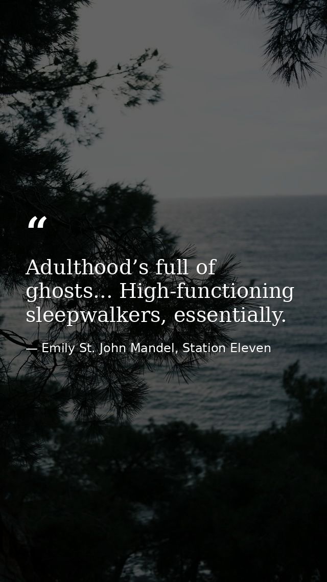Adulthood’s full of ghosts... High-functioning sleepwalkers, essentially. — Emily St. John Mandel, Station Eleven