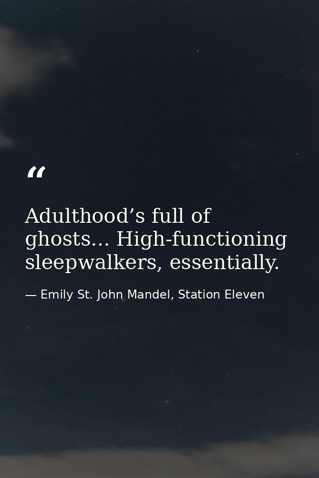 Adulthood’s full of ghosts... High-functioning sleepwalkers, essentially. — Emily St. John Mandel, Station Eleven