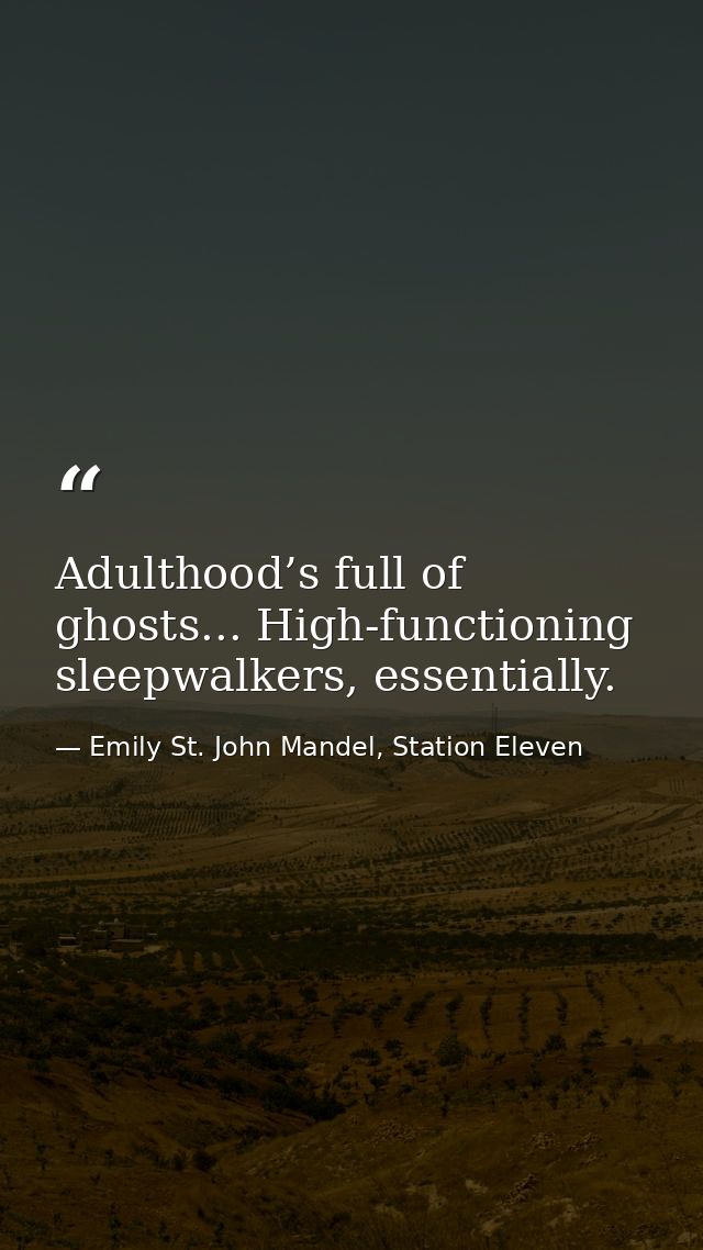 Adulthood’s full of ghosts... High-functioning sleepwalkers, essentially. — Emily St. John Mandel, Station Eleven