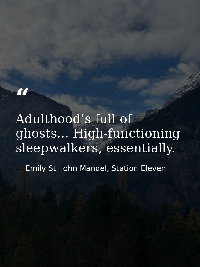 Adulthood’s full of ghosts... High-functioning sleepwalkers, essentially. — Emily St. John Mandel, Station Eleven