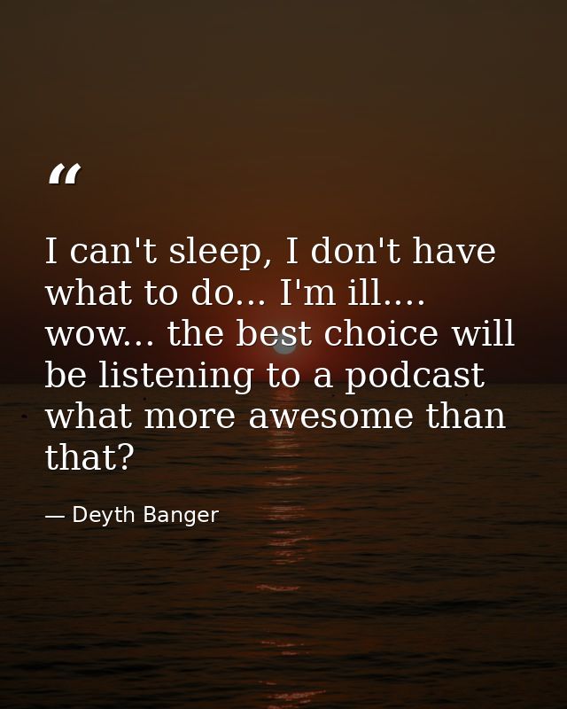 I can't sleep, I don't have what to do... I'm ill.... wow... the best choice will be listening to a podcast what more aw — Deyth Banger